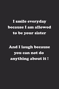 I smile everyday because I am allowed to be your sister. And I laugh because you can not do anything about it !