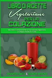 Libro di Ricette Vegetariane per la Colazione: Idee Veloci E Convenienti Per La Tua Colazione Vegetariana e le Migliori Ricette Di Frullati (Plant Based Breakfast Cookbook) (Italian Edition)