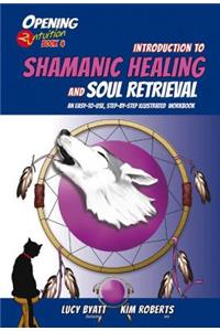 Introduction to Shamanic Healing and Soul Retrieval: An Easy-To-Use, Step-By-Step Illustrated Guidebook