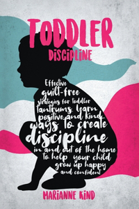 Toddler Discipline: Effective Guilt-Free Strategies for Toddler Tantrums. Learn Positive and Kind Ways to Create Discipline In and Out of The Home to Help Your Child Gr