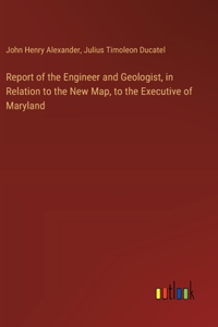 Report of the Engineer and Geologist, in Relation to the New Map, to the Executive of Maryland