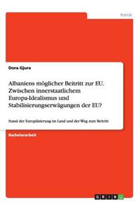 Albaniens möglicher Beitritt zur EU. Zwischen innerstaatlichem Europa-Idealismus und Stabilisierungserwägungen der EU?: Stand der Europäisierung im Land und der Weg zum Beitritt