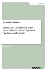 Bullying und Cyberbullying unter Jugendlichen. Ursachen, Folgen und Handlungsmöglichkeiten