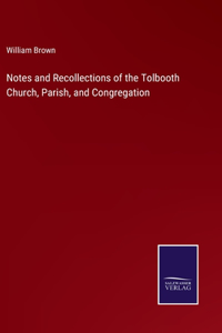 Notes and Recollections of the Tolbooth Church, Parish, and Congregation