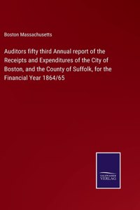 Auditors fifty third Annual report of the Receipts and Expenditures of the City of Boston, and the County of Suffolk, for the Financial Year 1864/65