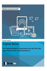 Digital Naive. Der Digitale Wandel in Unternehmen aus der Sicht des soziologischen Neo-Institutionalismus