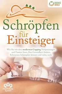 Schropfen fur Einsteiger - Die universelle Wunderwaffe: Wie Sie mit dem modernen Cupping Verspannungen und Faszien losen, Ihre Gesundheit fordern, Schmerzen bekampfen konnen und vieles mehr