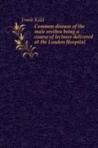 Common disease of the male urethra being a course of lectures delivered at the London Hospital