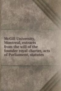 McGill University, Montreal, extracts from the will of the founder royal charter, acts of Parliament, statutes