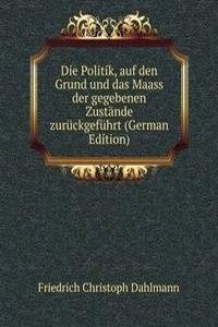 Die Politik, auf den Grund und das Maass der gegebenen Zustande zuruckgefuhrt (German Edition)