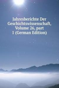 Jahresberichte Der Geschichtswissenschaft, Volume 26, part 1 (German Edition)