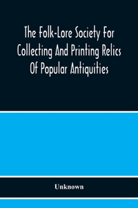The Folk-Lore Society For Collecting And Printing Relics Of Popular Antiquities