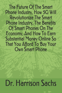 Future Of The Smart Phone Industry, How 5G Will Revolutionize The Smart Phone Industry, The Benefits Of Smart Phones On The Economy, And How To Earn Substantial Money Online So That You Afford To Buy Your Own Smart Phone