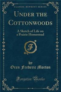 Under the Cottonwoods: A Sketch of Life on a Prairie Homestead (Classic Reprint)