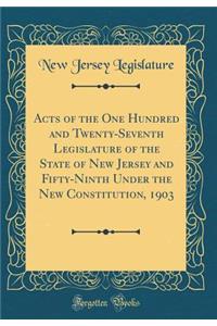 Acts of the One Hundred and Twenty-Seventh Legislature of the State of New Jersey and Fifty-Ninth Under the New Constitution, 1903 (Classic Reprint)