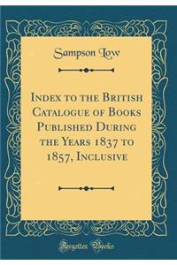Index to the British Catalogue of Books Published During the Years 1837 to 1857, Inclusive (Classic Reprint)