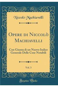Opere di Niccolò Machiavelli, Vol. 3: Con Giunta di un Nuovo Indice Generale Delle Cose Notabili (Classic Reprint)