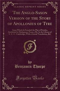 The Anglo-Saxon Version of the Story of Apollonius of Tyre: Upon Which Is Founded the Play of Pericles, Attributed to Shakspeare; From a Ms. in the Library of C. C. C. Cambridge; With a Literal Translation, &c (Classic Reprint)