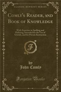 Comly's Reader, and Book of Knowledge: With Exercises in Spelling and Defining, Intended for the Use of Schools, and for Private Instruction (Classic Reprint)