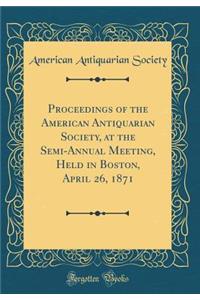 Proceedings of the American Antiquarian Society, at the Semi-Annual Meeting, Held in Boston, April 26, 1871 (Classic Reprint)