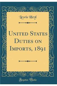 United States Duties on Imports, 1891 (Classic Reprint)