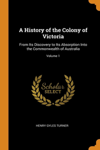 A History of the Colony of Victoria: From Its Discovery to Its Absorption Into the Commonwealth of Australia; Volume 1