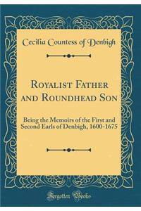 Royalist Father and Roundhead Son: Being the Memoirs of the First and Second Earls of Denbigh, 1600-1675 (Classic Reprint)