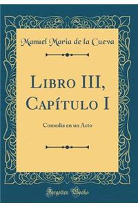 Libro III, CapÃ­tulo I: Comedia En Un Acto (Classic Reprint)