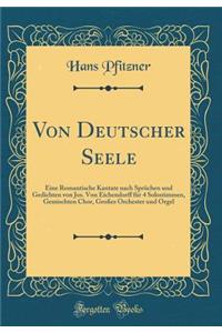 Von Deutscher Seele: Eine Romantische Kantate nach Sprüchen und Gedichten von Jos. Von Eichendorff für 4 Solostimmen, Gemischten Chor, Großes Orchester und Orgel (Classic Reprint)