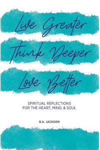 Live Greater, Think Deeper, Love Better