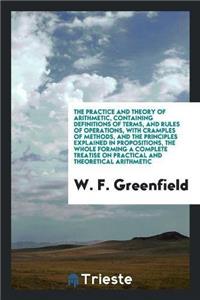 Practice and Theory of Arithmetic, Containing Definitions of Terms, and Rules of Operations, with Cramples of Methods, and the Principles Explained in Propositions, the Whole Forming a Complete Treatise on Practical and Theoretical Arithmetic