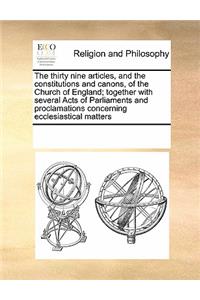 The Thirty Nine Articles, and the Constitutions and Canons, of the Church of England; Together with Several Acts of Parliaments and Proclamations Concerning Ecclesiastical Matters