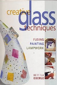 Creative Glass Techniques: Fusing, Painting, Lampwork Hardcover