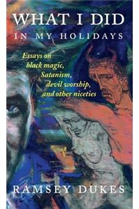 What I Did In My Holidays: - essays on black magic, Satanism, devil worship and other niceties