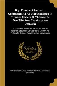 R.P. Francisci Suarez ... Commentaria AC Disputationes in Primam Partem D. Thomae de Deo Effectore Creaturarum Omnium