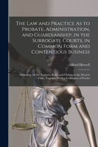 Law and Practice As to Probate, Administration, and Guardianship, in the Surrogate Courts, in Common Form and Contentious Business