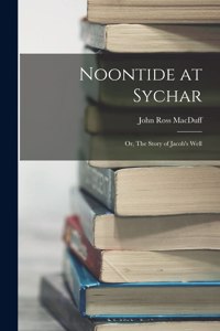 Noontide at Sychar; or, The Story of Jacob's Well