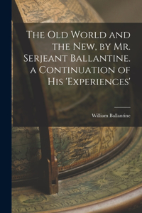 Old World and the New, by Mr. Serjeant Ballantine. a Continuation of His 'experiences'