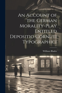 An Account of the German Morality-Play Entitled Depositio Cornuti Typographici