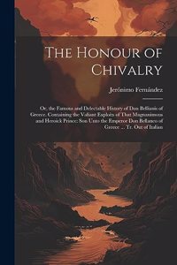 Honour of Chivalry: Or, the Famous and Delectable History of Don Bellianis of Greece. Containing the Valiant Exploits of That Magnanimous and Heroick Prince: Son Unto t