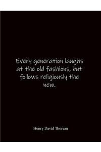 Every generation laughs at the old fashions, but follows religiously the new. Henry David Thoreau