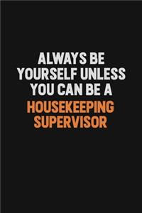 Always Be Yourself Unless You can Be A Housekeeping Supervisor