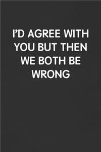 I'd Agree with You But Then We Both Be Wrong