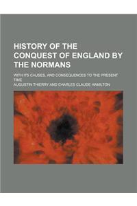 History of the Conquest of England by the Normans; With Its Causes, and Consequences to the Present Time