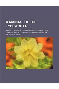 A Manual of the Typewriter; A Practical Guide to Commercial, Literary, Legal, Dramatic and All Classes of Typewriting Work