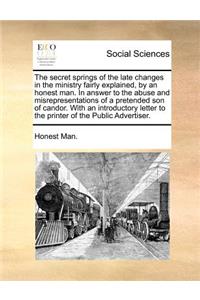 The Secret Springs of the Late Changes in the Ministry Fairly Explained, by an Honest Man. in Answer to the Abuse and Misrepresentations of a Pretended Son of Candor. with an Introductory Letter to the Printer of the Public Advertiser.