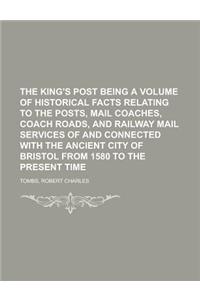 The King's Post Being a Volume of Historical Facts Relating to the Posts, Mail Coaches, Coach Roads, and Railway Mail Services of and Connected with t