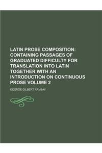 Latin Prose Composition Volume 2; Containing Passages of Graduated Difficulty for Translation Into Latin Together with an Introduction on Continuous P