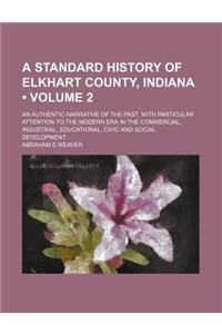 A   Standard History of Elkhart County, Indiana (Volume 2); An Authentic Narrative of the Past, with Particular Attention to the Modern Era in the Com