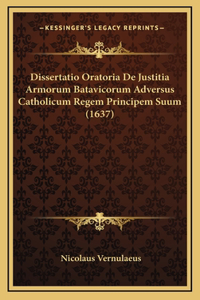 Dissertatio Oratoria De Justitia Armorum Batavicorum Adversus Catholicum Regem Principem Suum (1637)